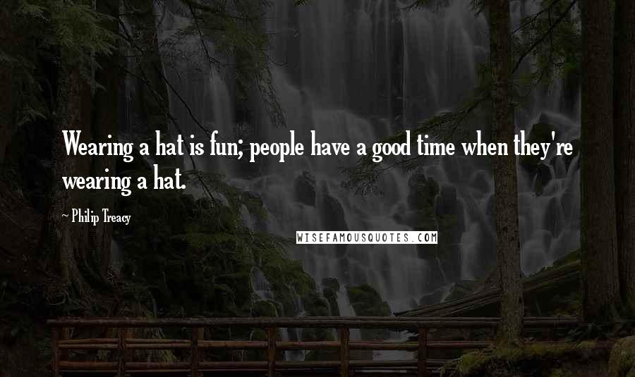 Philip Treacy quotes: Wearing a hat is fun; people have a good time when they're wearing a hat.