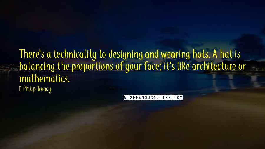 Philip Treacy quotes: There's a technicality to designing and wearing hats. A hat is balancing the proportions of your face; it's like architecture or mathematics.