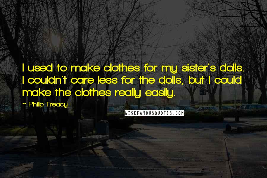 Philip Treacy quotes: I used to make clothes for my sister's dolls. I couldn't care less for the dolls, but I could make the clothes really easily.