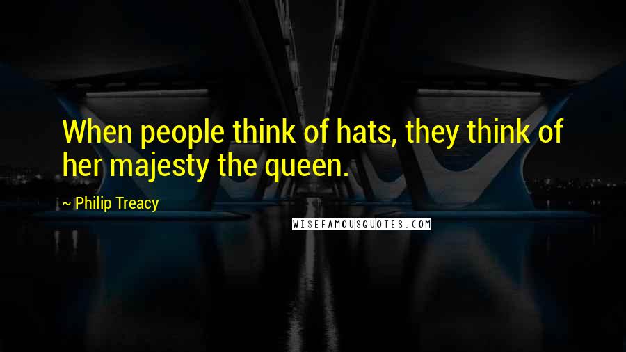 Philip Treacy quotes: When people think of hats, they think of her majesty the queen.