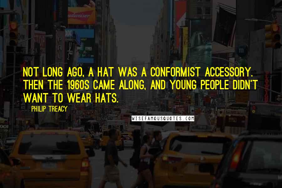 Philip Treacy quotes: Not long ago, a hat was a conformist accessory. Then the 1960s came along, and young people didn't want to wear hats.