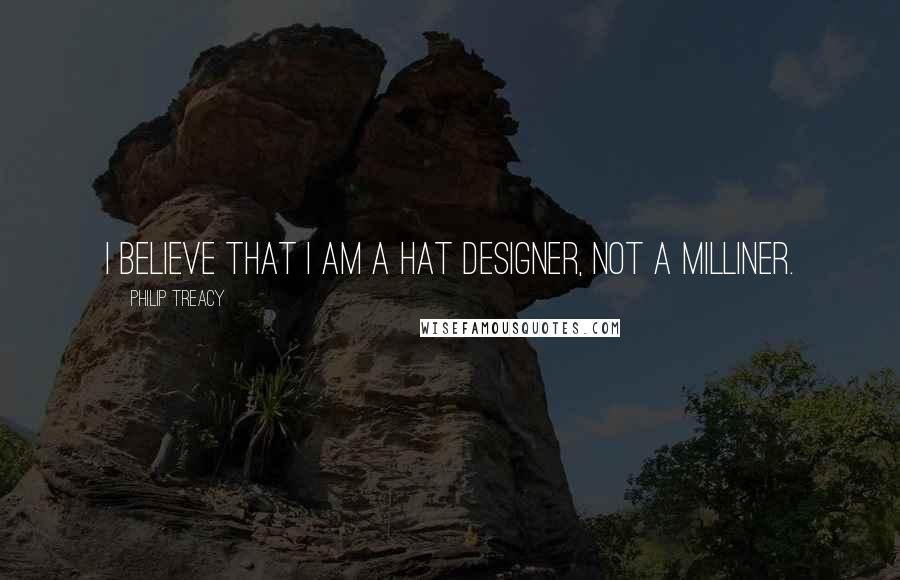 Philip Treacy quotes: I believe that I am a hat designer, not a milliner.