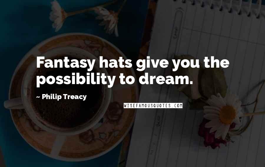 Philip Treacy quotes: Fantasy hats give you the possibility to dream.