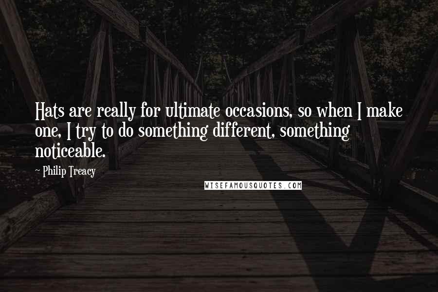 Philip Treacy quotes: Hats are really for ultimate occasions, so when I make one, I try to do something different, something noticeable.