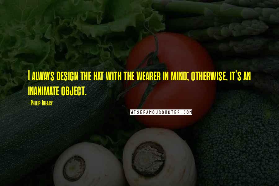 Philip Treacy quotes: I always design the hat with the wearer in mind; otherwise, it's an inanimate object.