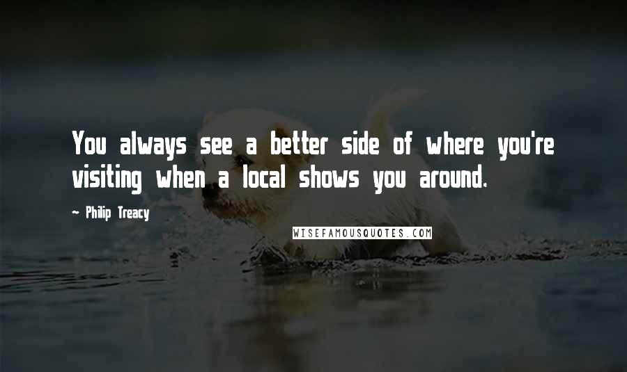 Philip Treacy quotes: You always see a better side of where you're visiting when a local shows you around.