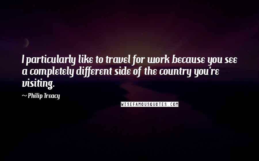 Philip Treacy quotes: I particularly like to travel for work because you see a completely different side of the country you're visiting.