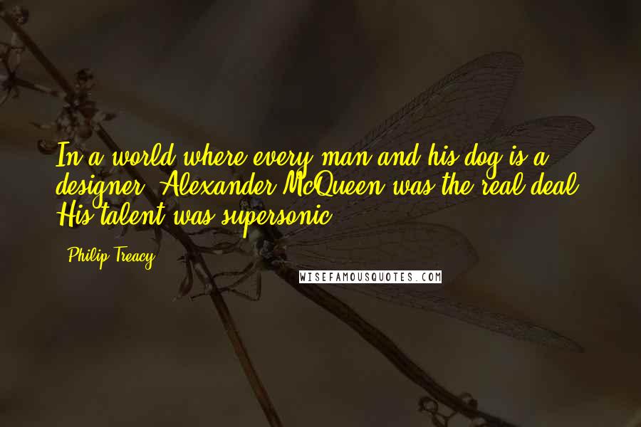 Philip Treacy quotes: In a world where every man and his dog is a designer, Alexander McQueen was the real deal. His talent was supersonic.