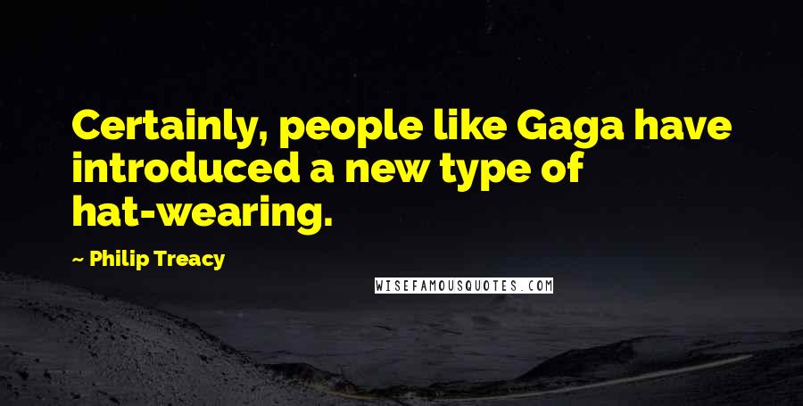 Philip Treacy quotes: Certainly, people like Gaga have introduced a new type of hat-wearing.