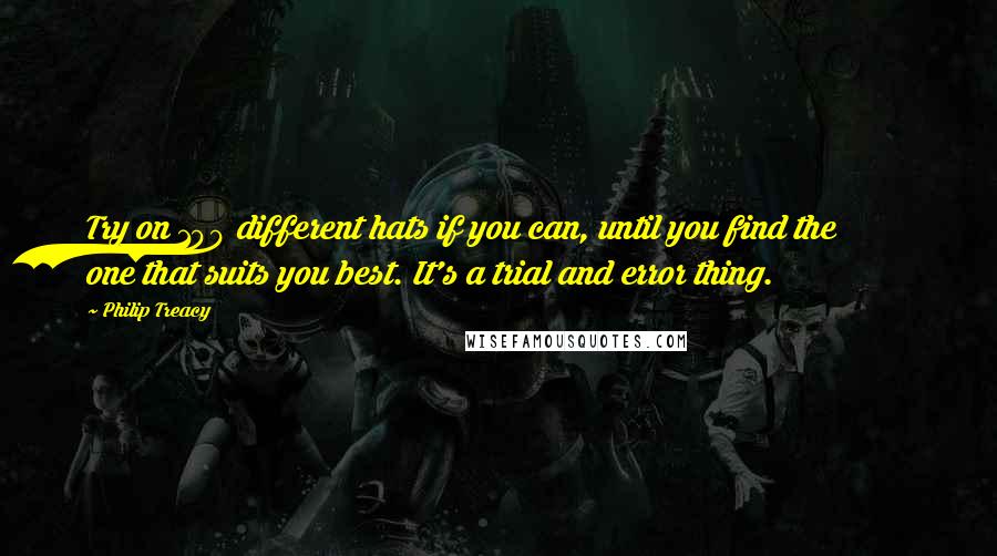 Philip Treacy quotes: Try on 100 different hats if you can, until you find the one that suits you best. It's a trial and error thing.