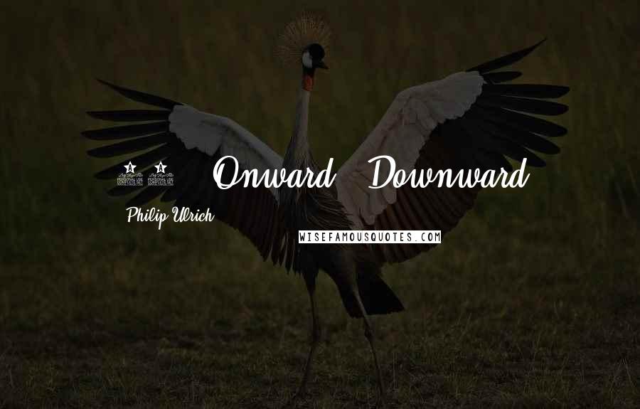 Philip Ulrich quotes: 10 - Onward & Downward