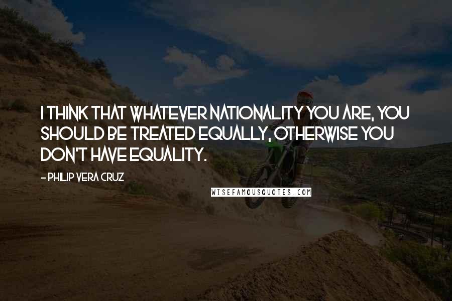 Philip Vera Cruz quotes: I think that whatever nationality you are, you should be treated equally, otherwise you don't have equality.