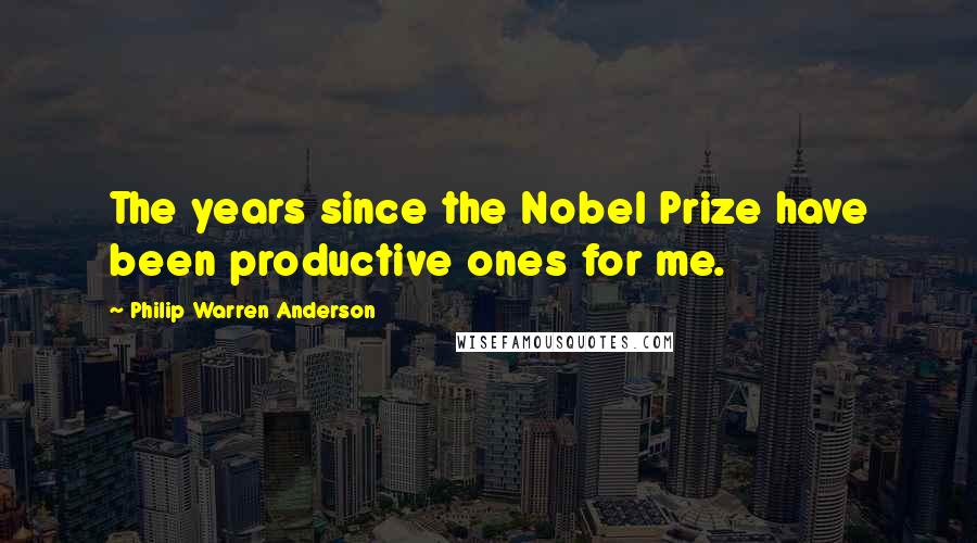 Philip Warren Anderson quotes: The years since the Nobel Prize have been productive ones for me.