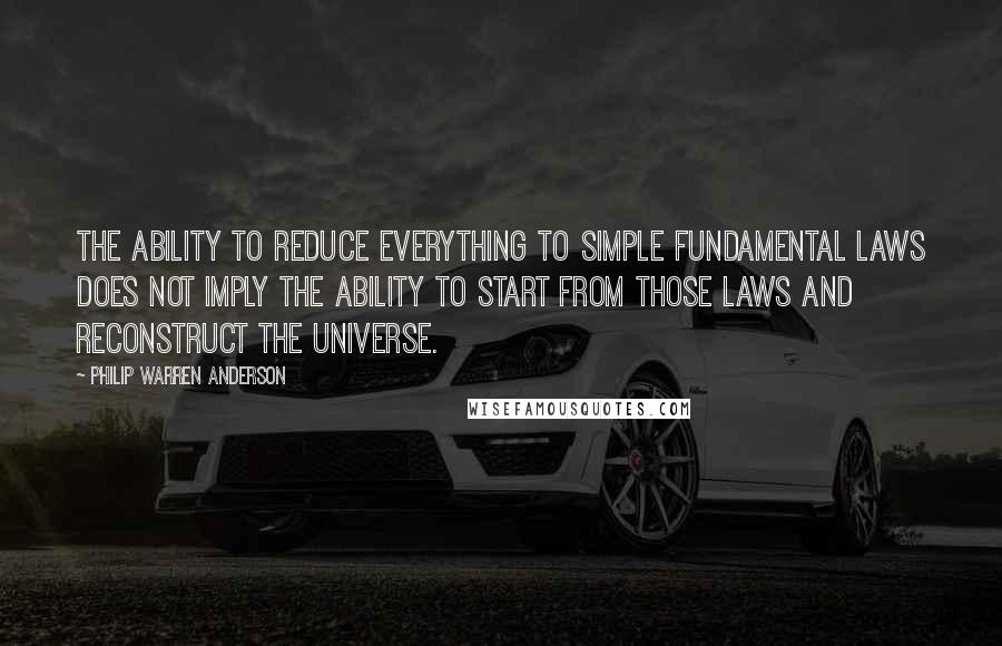 Philip Warren Anderson quotes: The ability to reduce everything to simple fundamental laws does not imply the ability to start from those laws and reconstruct the universe.