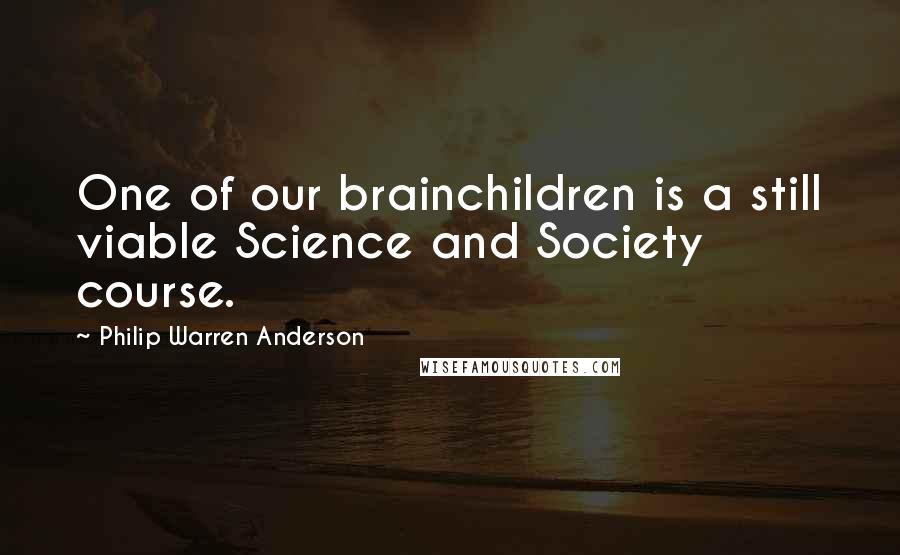 Philip Warren Anderson quotes: One of our brainchildren is a still viable Science and Society course.