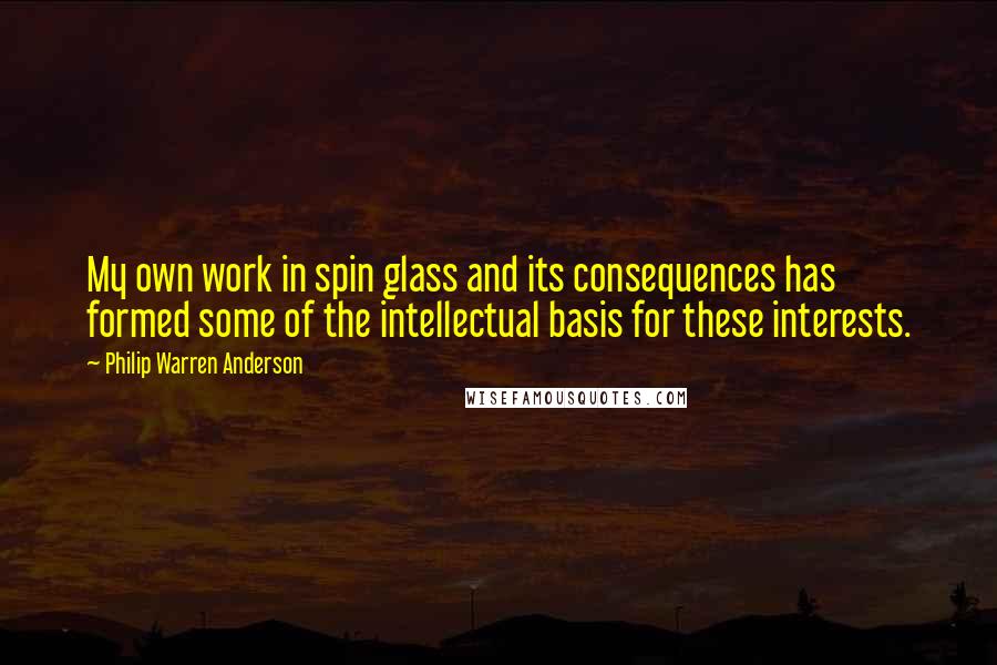 Philip Warren Anderson quotes: My own work in spin glass and its consequences has formed some of the intellectual basis for these interests.