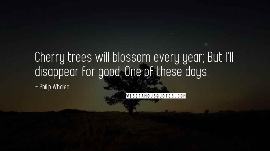 Philip Whalen quotes: Cherry trees will blossom every year; But I'll disappear for good, One of these days.