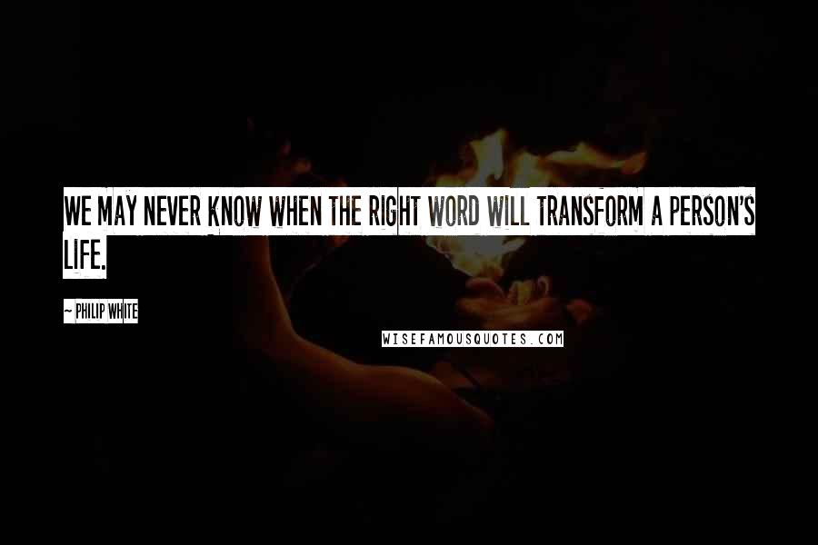 Philip White quotes: We may never know when the right word will transform a person's life.