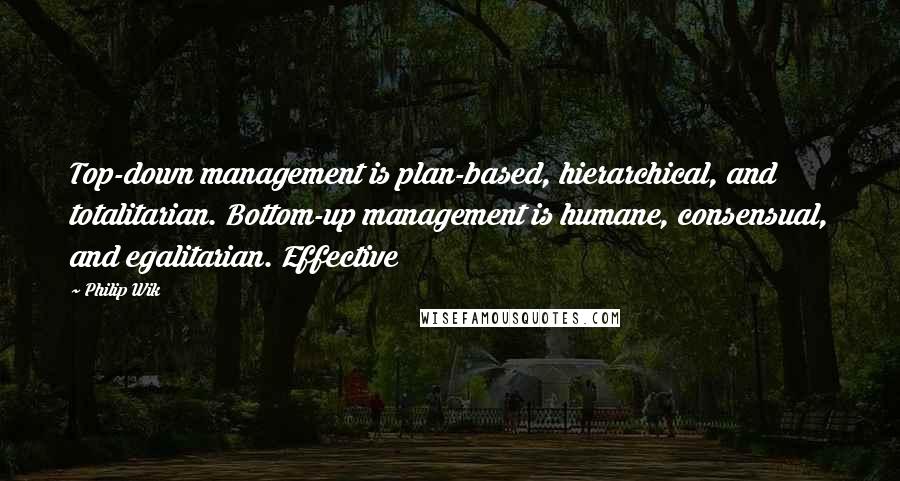 Philip Wik quotes: Top-down management is plan-based, hierarchical, and totalitarian. Bottom-up management is humane, consensual, and egalitarian. Effective