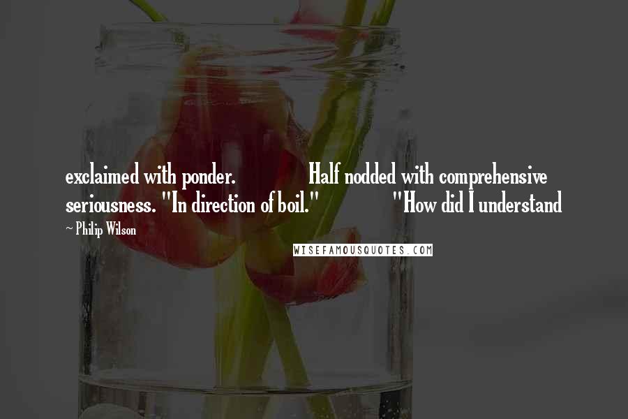 Philip Wilson quotes: exclaimed with ponder. Half nodded with comprehensive seriousness. "In direction of boil." "How did I understand