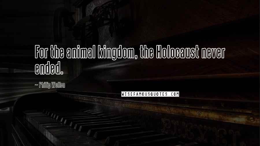Philip Wollen quotes: For the animal kingdom, the Holocaust never ended.