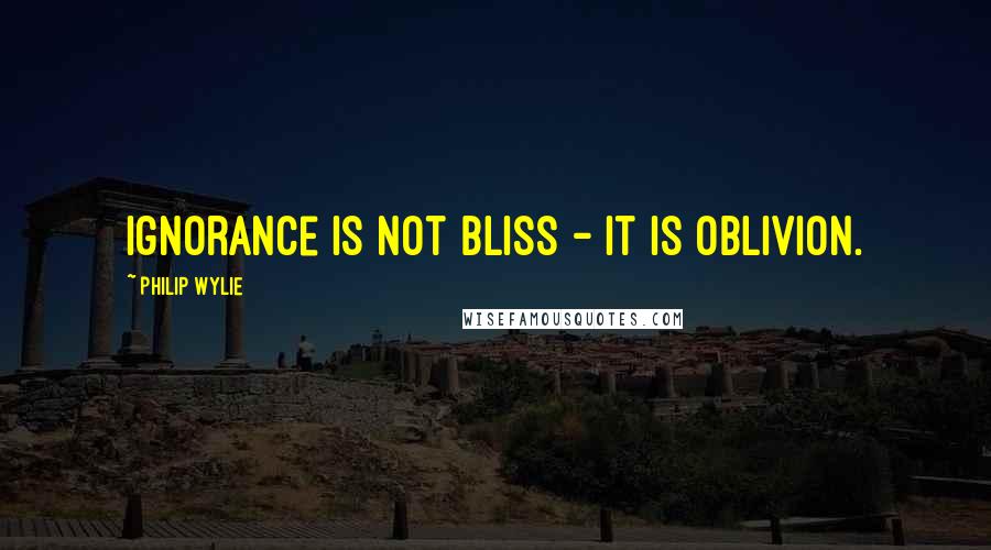 Philip Wylie quotes: Ignorance is not bliss - it is oblivion.