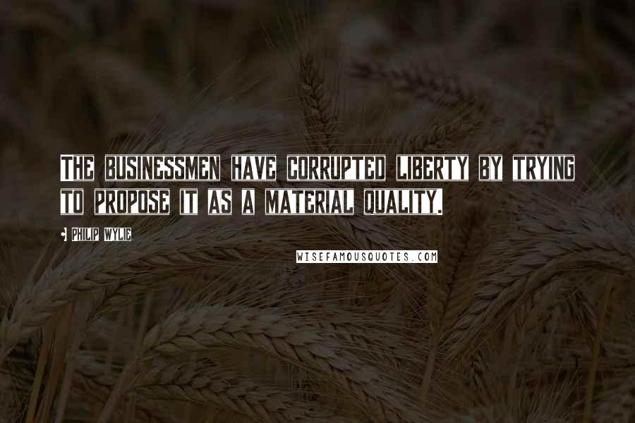 Philip Wylie quotes: The businessmen have corrupted liberty by trying to propose it as a material quality.