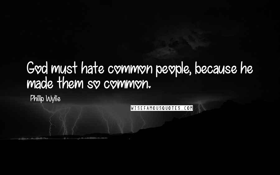 Philip Wylie quotes: God must hate common people, because he made them so common.