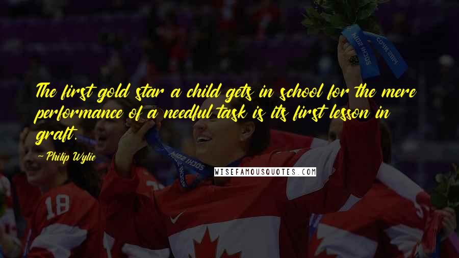 Philip Wylie quotes: The first gold star a child gets in school for the mere performance of a needful task is its first lesson in graft.