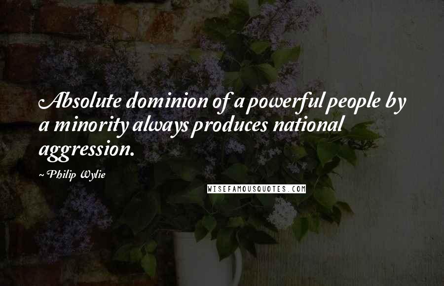 Philip Wylie quotes: Absolute dominion of a powerful people by a minority always produces national aggression.