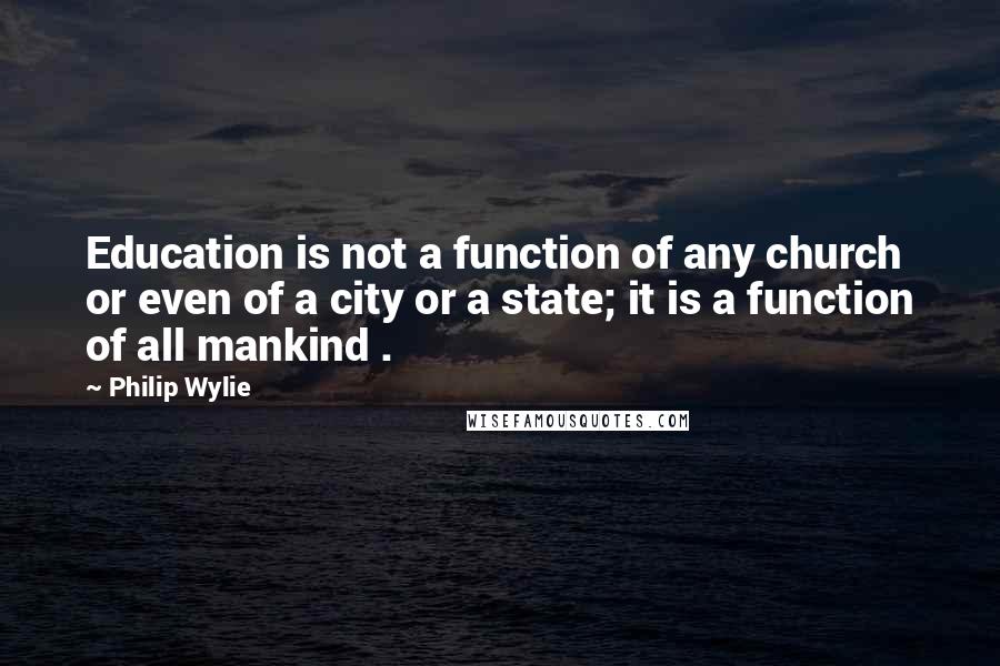 Philip Wylie quotes: Education is not a function of any church or even of a city or a state; it is a function of all mankind .