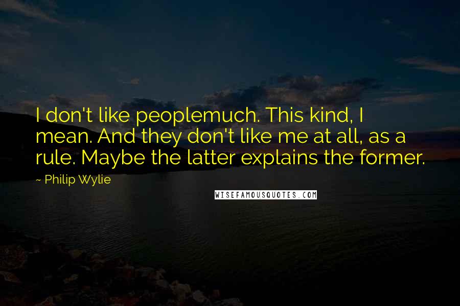 Philip Wylie quotes: I don't like peoplemuch. This kind, I mean. And they don't like me at all, as a rule. Maybe the latter explains the former. Philip Wylie quotes: I don't like peoplemuch. This kind, I mean. And they don't like me at all, as a rule. Maybe the latter explains the former.