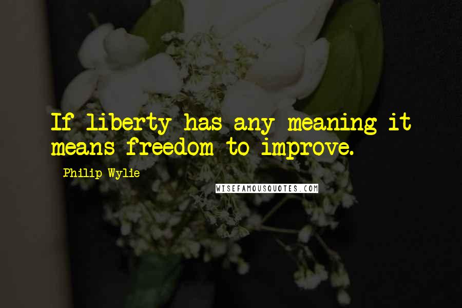 Philip Wylie quotes: If liberty has any meaning it means freedom to improve.