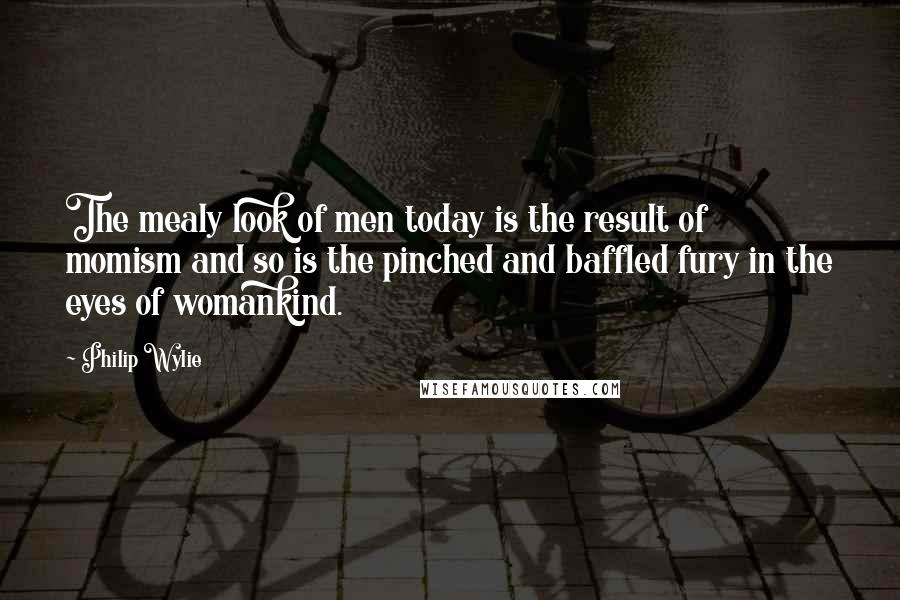 Philip Wylie quotes: The mealy look of men today is the result of momism and so is the pinched and baffled fury in the eyes of womankind.