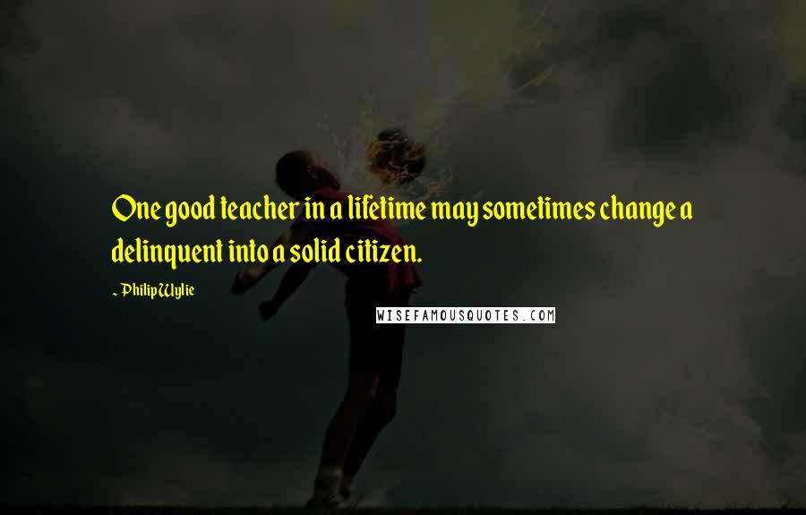 Philip Wylie quotes: One good teacher in a lifetime may sometimes change a delinquent into a solid citizen.