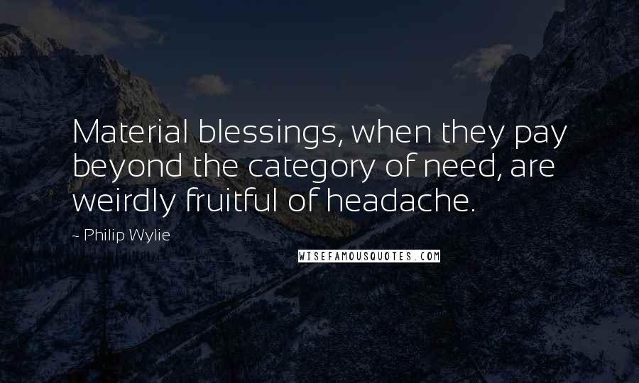 Philip Wylie quotes: Material blessings, when they pay beyond the category of need, are weirdly fruitful of headache.