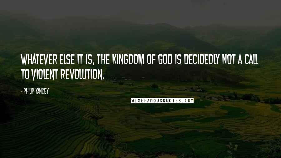 Philip Yancey quotes: Whatever else it is, the kingdom of God is decidedly not a call to violent revolution. Philip Yancey quotes: Whatever else it is, the kingdom of God is decidedly not a call to violent revolution.