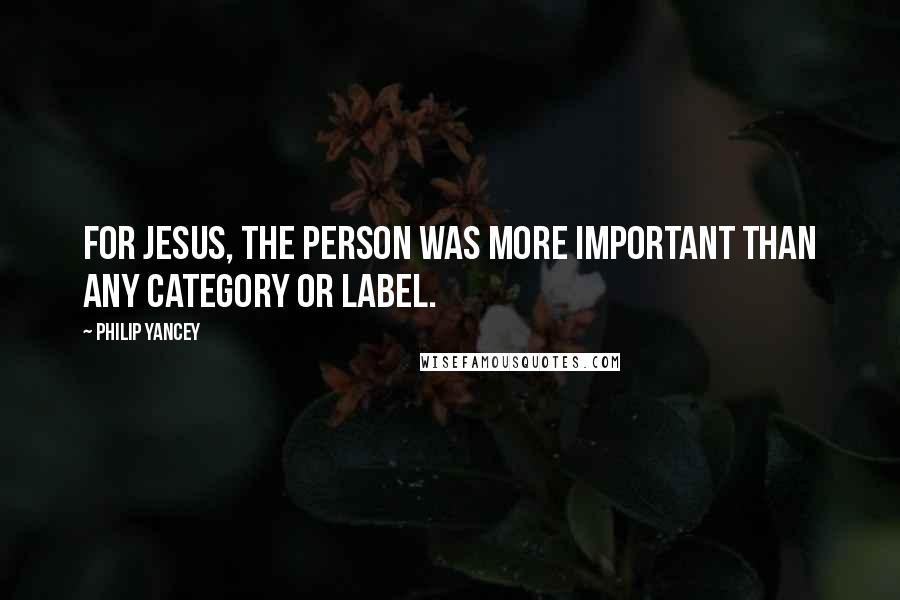 Philip Yancey quotes: For Jesus, the person was more important than any category or label.
