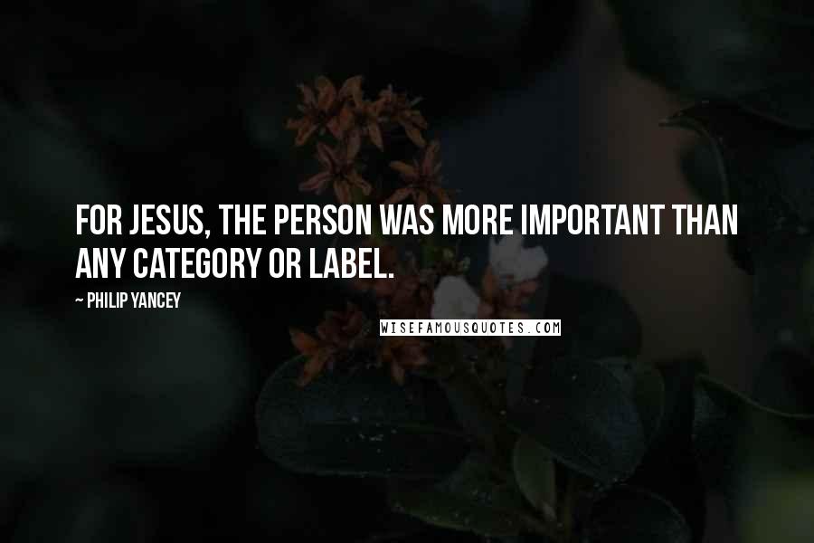 Philip Yancey quotes: For Jesus, the person was more important than any category or label. Philip Yancey quotes: For Jesus, the person was more important than any category or label.
