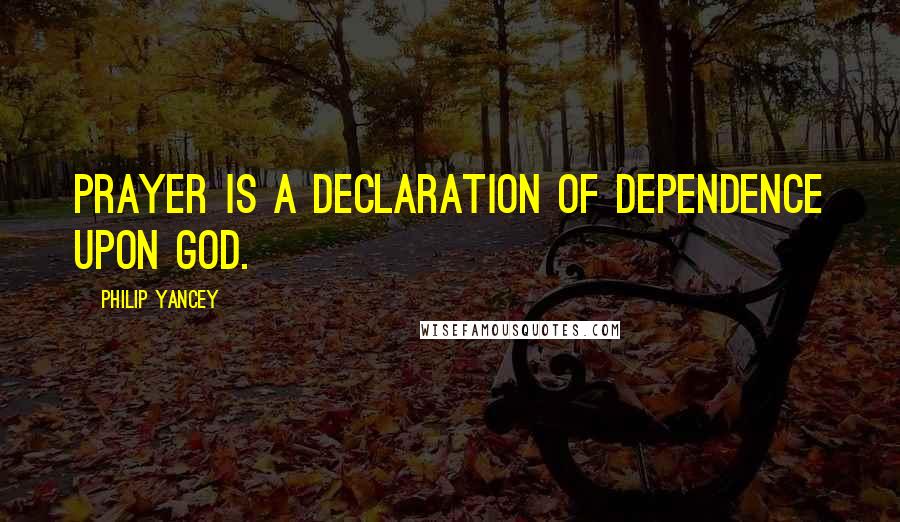 Philip Yancey quotes: Prayer is a declaration of dependence upon God.