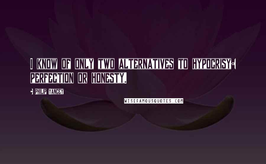 Philip Yancey quotes: I know of only two alternatives to hypocrisy: perfection or honesty.