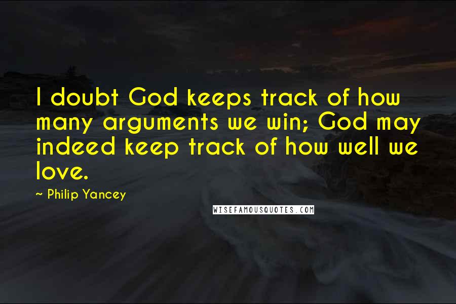 Philip Yancey quotes: I doubt God keeps track of how many arguments we win; God may indeed keep track of how well we love.