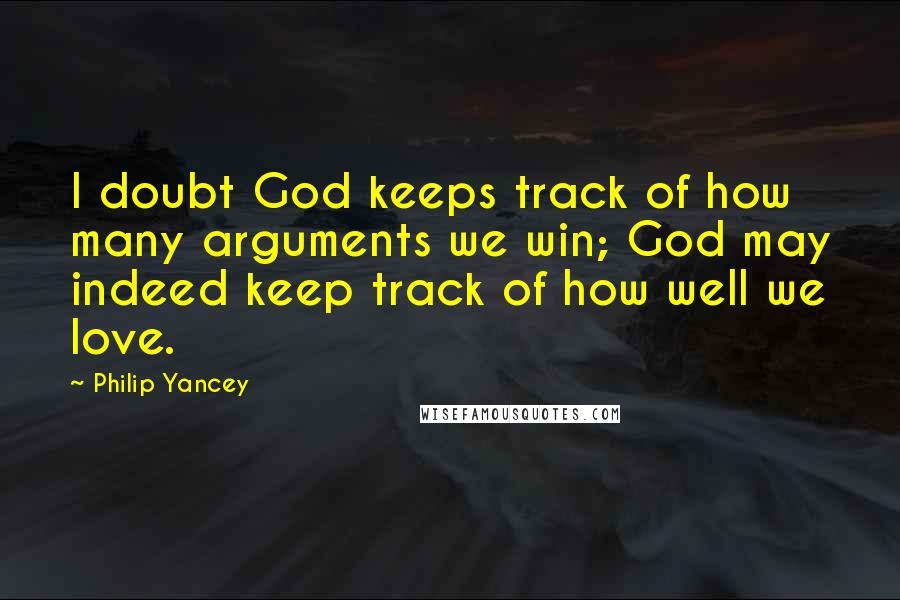 Philip Yancey quotes: I doubt God keeps track of how many arguments we win; God may indeed keep track of how well we love. Philip Yancey quotes: I doubt God keeps track of how many arguments we win; God may indeed keep track of how well we love.