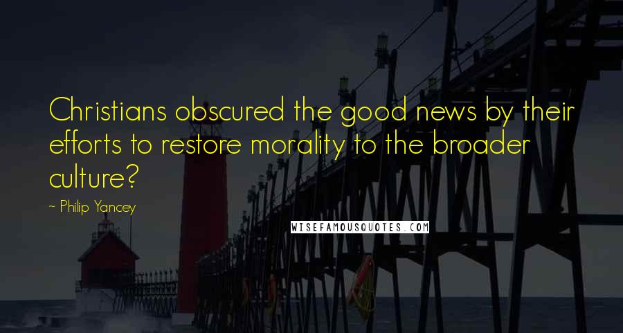 Philip Yancey quotes: Christians obscured the good news by their efforts to restore morality to the broader culture? Philip Yancey quotes: Christians obscured the good news by their efforts to restore morality to the broader culture?