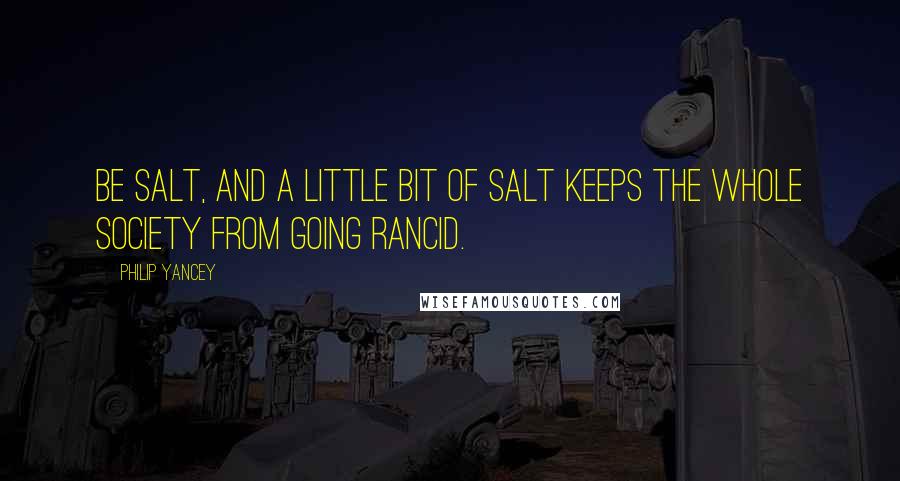 Philip Yancey quotes: Be salt, and a little bit of salt keeps the whole society from going rancid.