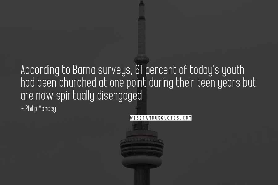 Philip Yancey quotes: According to Barna surveys, 61 percent of today's youth had been churched at one point during their teen years but are now spiritually disengaged.