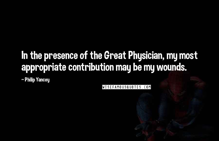 Philip Yancey quotes: In the presence of the Great Physician, my most appropriate contribution may be my wounds.
