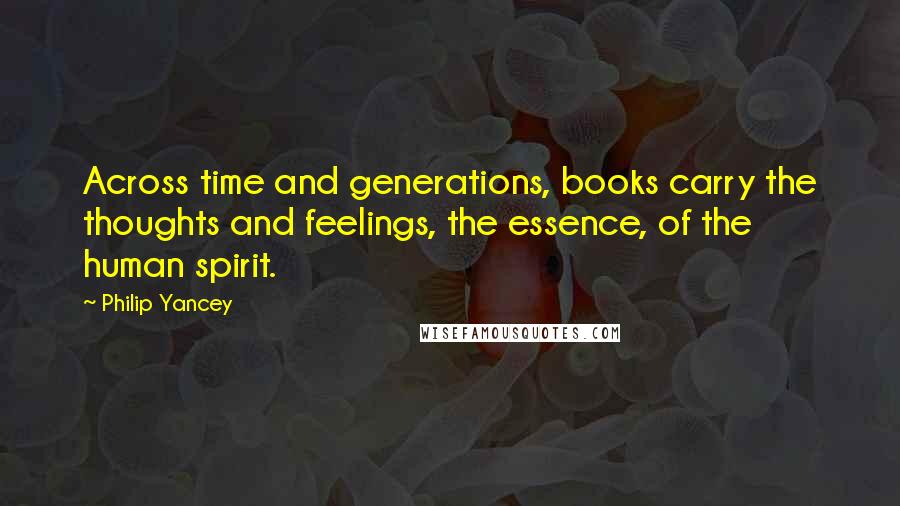 Philip Yancey quotes: Across time and generations, books carry the thoughts and feelings, the essence, of the human spirit. Philip Yancey quotes: Across time and generations, books carry the thoughts and feelings, the essence, of the human spirit.