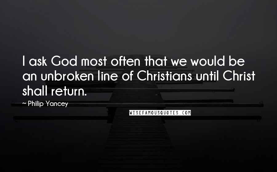 Philip Yancey quotes: I ask God most often that we would be an unbroken line of Christians until Christ shall return. Philip Yancey quotes: I ask God most often that we would be an unbroken line of Christians until Christ shall return.