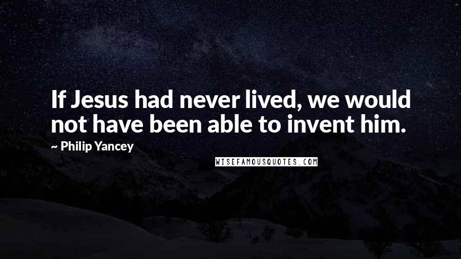 Philip Yancey quotes: If Jesus had never lived, we would not have been able to invent him.